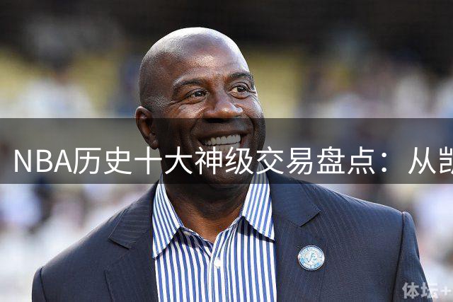 NBA历史十大神级交易盘点：从凯尔特人王朝到湖人showtime时代